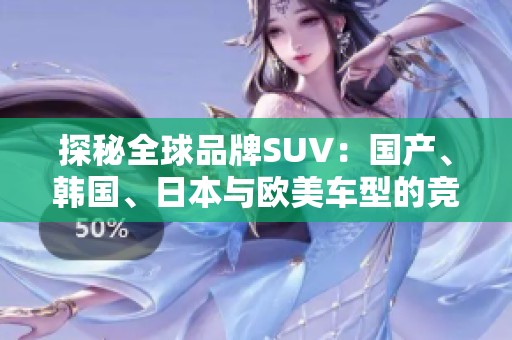探秘全球品牌SUV：国产、韩国、日本与欧美车型的竞争与魅力