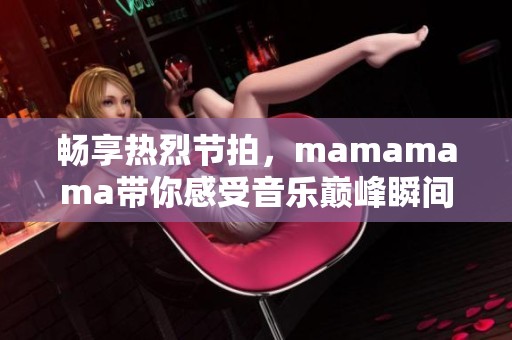 畅享热烈节拍，mamamama带你感受音乐巅峰瞬间