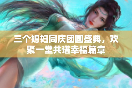 三个媳妇同庆团圆盛典，欢聚一堂共谱幸福篇章