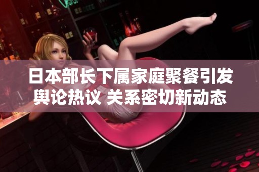 日本部长下属家庭聚餐引发舆论热议 关系密切新动态