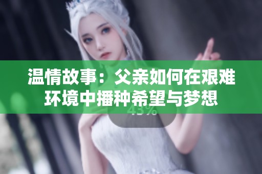 温情故事：父亲如何在艰难环境中播种希望与梦想