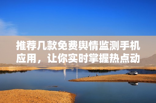 推荐几款免费舆情监测手机应用，让你实时掌握热点动态