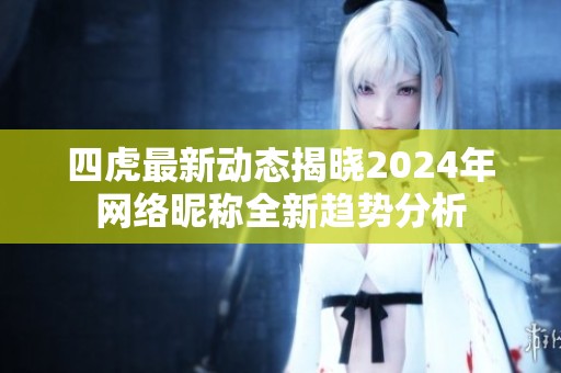 四虎最新动态揭晓2024年网络昵称全新趋势分析