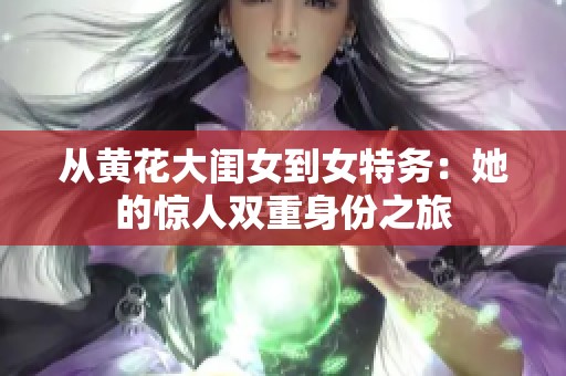 从黄花大闺女到女特务：她的惊人双重身份之旅