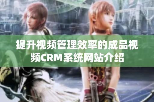 提升视频管理效率的成品视频CRM系统网站介绍