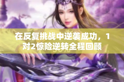 在反复挑战中逆袭成功，1对2惊险逆转全程回顾