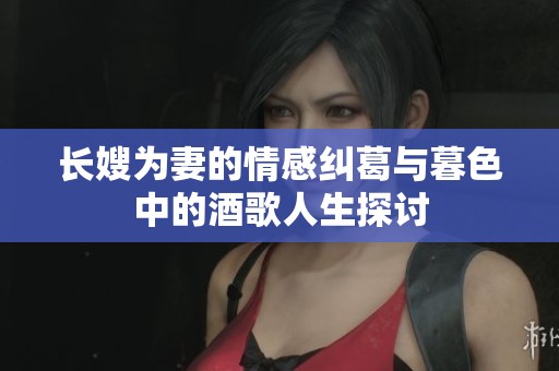 长嫂为妻的情感纠葛与暮色中的酒歌人生探讨