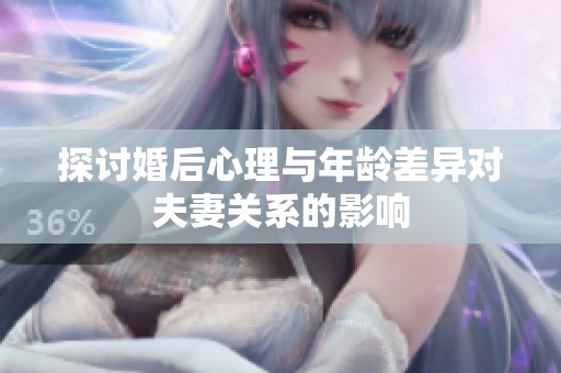 探讨婚后心理与年龄差异对夫妻关系的影响