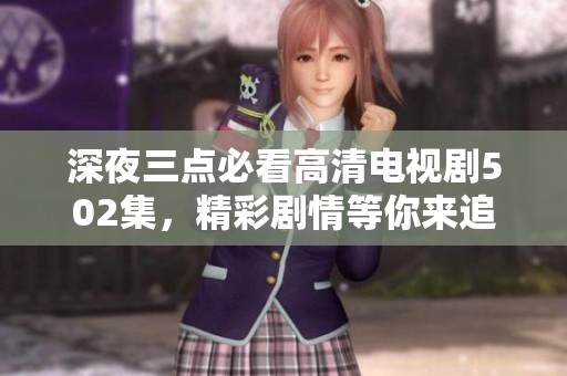 深夜三点必看高清电视剧502集，精彩剧情等你来追