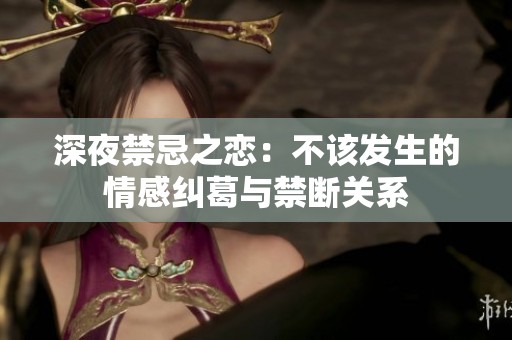 深夜禁忌之恋：不该发生的情感纠葛与禁断关系