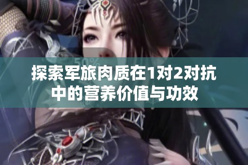 探索军旅肉质在1对2对抗中的营养价值与功效
