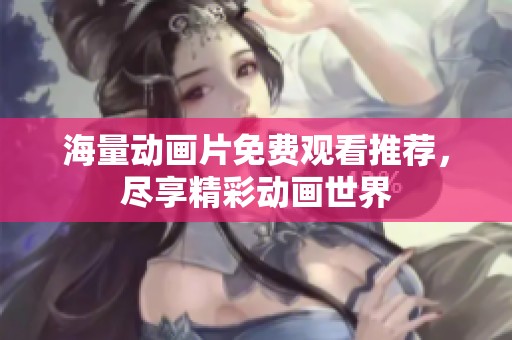 海量动画片免费观看推荐，尽享精彩动画世界