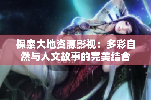 探索大地资源影视：多彩自然与人文故事的完美结合