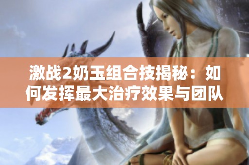 激战2奶玉组合技揭秘：如何发挥最大治疗效果与团队协作