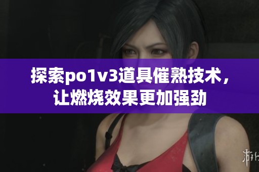 探索po1v3道具催熟技术，让燃烧效果更加强劲