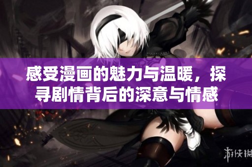 感受漫画的魅力与温暖，探寻剧情背后的深意与情感