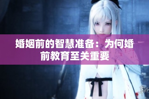 婚姻前的智慧准备：为何婚前教育至关重要