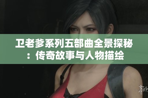 卫老爹系列五部曲全景探秘：传奇故事与人物描绘