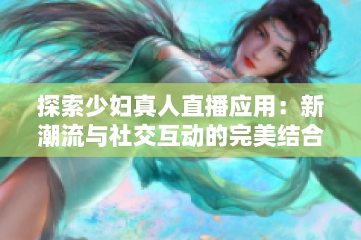 探索少妇真人直播应用：新潮流与社交互动的完美结合