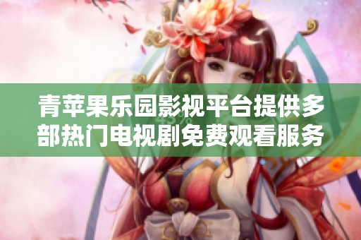 青苹果乐园影视平台提供多部热门电视剧免费观看服务