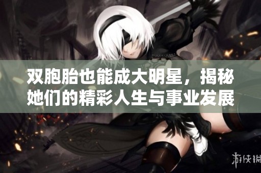 双胞胎也能成大明星，揭秘她们的精彩人生与事业发展