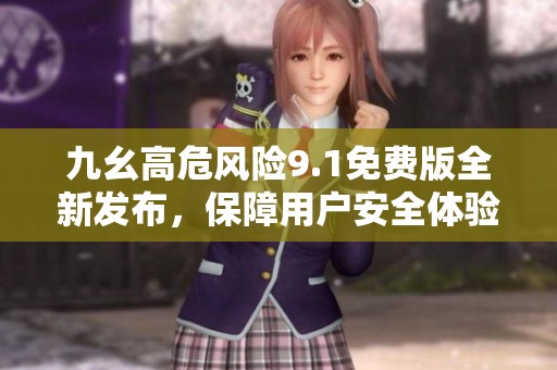 九幺高危风险9.1免费版全新发布，保障用户安全体验