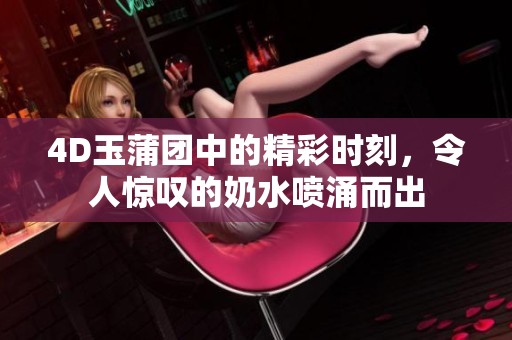4D玉蒲团中的精彩时刻，令人惊叹的奶水喷涌而出