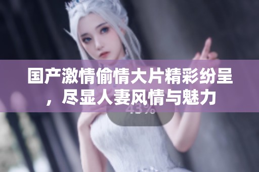 国产激情偷情大片精彩纷呈，尽显人妻风情与魅力