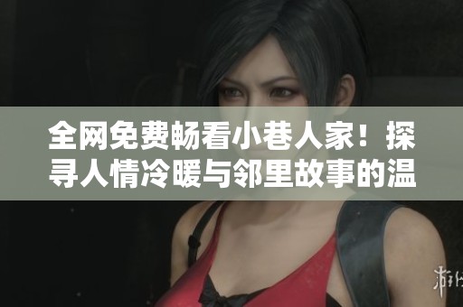 全网免费畅看小巷人家！探寻人情冷暖与邻里故事的温馨剧集