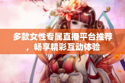 多款女性专属直播平台推荐，畅享精彩互动体验