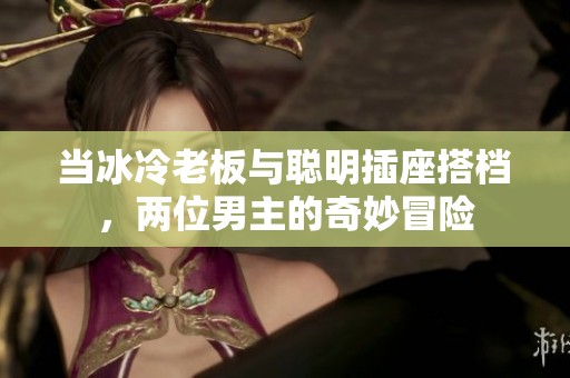 当冰冷老板与聪明插座搭档，两位男主的奇妙冒险