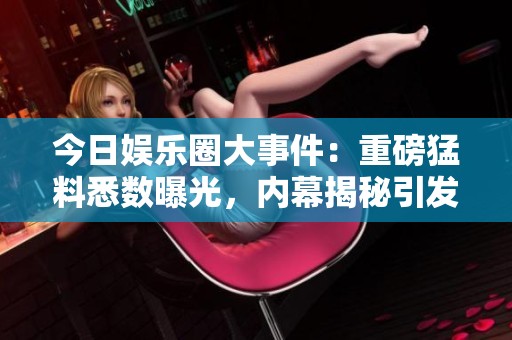今日娱乐圈大事件：重磅猛料悉数曝光，内幕揭秘引发热议