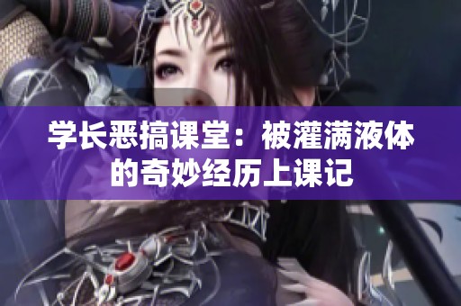 学长恶搞课堂：被灌满液体的奇妙经历上课记