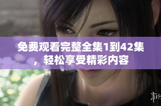 免费观看完整全集1到42集，轻松享受精彩内容