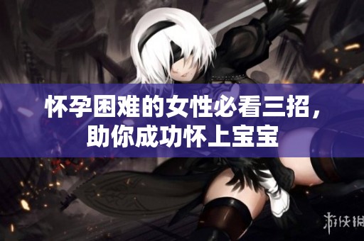 怀孕困难的女性必看三招，助你成功怀上宝宝
