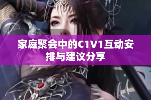 家庭聚会中的C1V1互动安排与建议分享