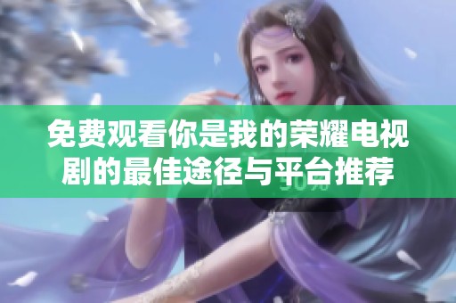免费观看你是我的荣耀电视剧的最佳途径与平台推荐