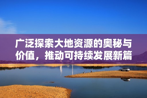 广泛探索大地资源的奥秘与价值，推动可持续发展新篇章