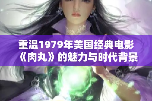 重温1979年美国经典电影《肉丸》的魅力与时代背景