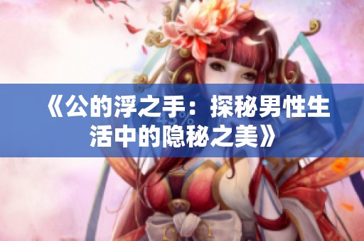 《公的浮之手：探秘男性生活中的隐秘之美》