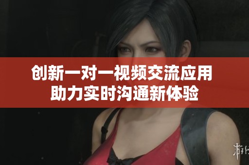 创新一对一视频交流应用 助力实时沟通新体验
