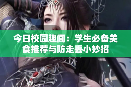 今日校园趣闻：学生必备美食推荐与防走丢小妙招