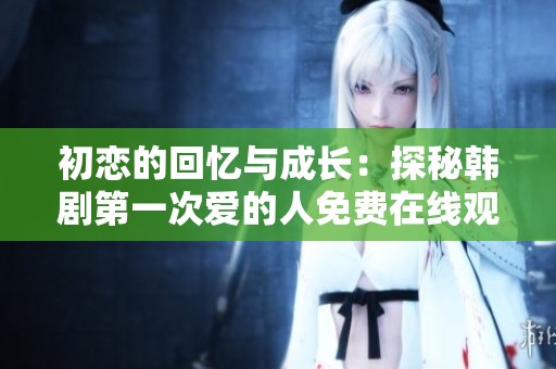 初恋的回忆与成长：探秘韩剧第一次爱的人免费在线观看之旅