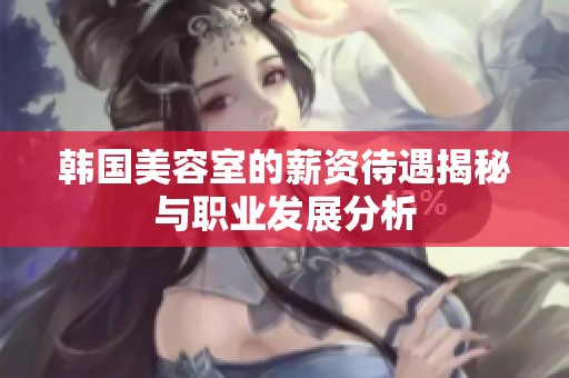 韩国美容室的薪资待遇揭秘与职业发展分析
