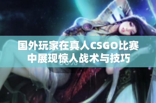 国外玩家在真人CSGO比赛中展现惊人战术与技巧