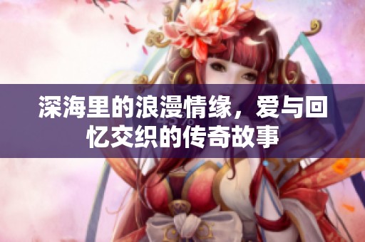 深海里的浪漫情缘，爱与回忆交织的传奇故事