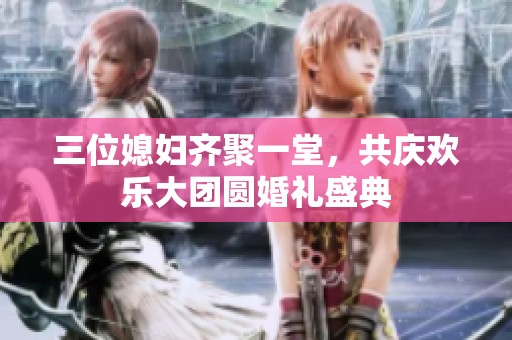 三位媳妇齐聚一堂，共庆欢乐大团圆婚礼盛典