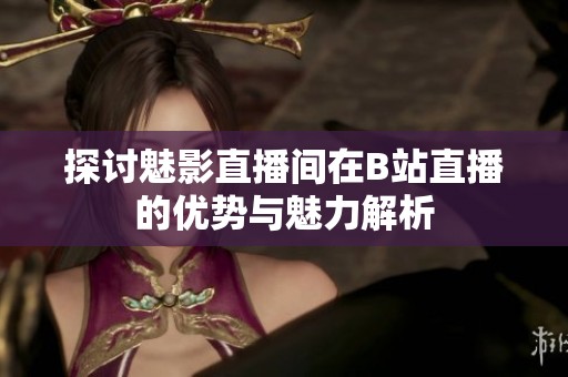探讨魅影直播间在B站直播的优势与魅力解析