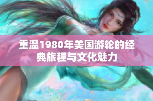 重温1980年美国游轮的经典旅程与文化魅力