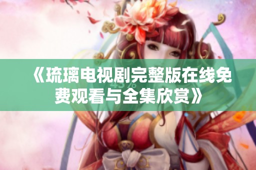 《琉璃电视剧完整版在线免费观看与全集欣赏》